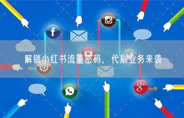 解锁小红书流量密码，代刷业务来袭