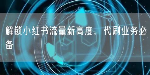 解锁小红书流量新高度，代刷业务必备
