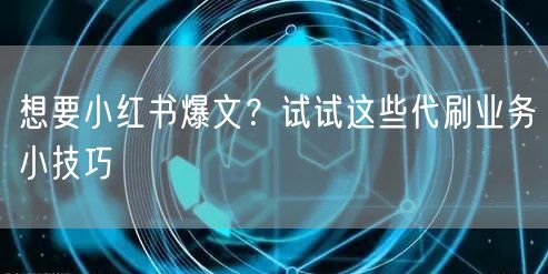 想要小红书爆文？试试这些代刷业务小技巧