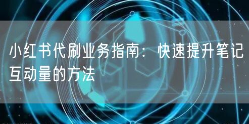 小红书代刷业务指南：快速提升笔记互动量的方法