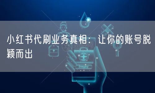 小红书代刷业务真相：让你的账号脱颖而出