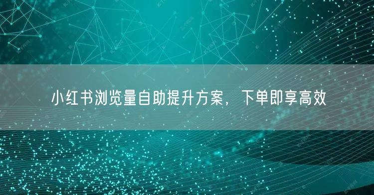 小红书浏览量自助提升方案，下单即享高效
