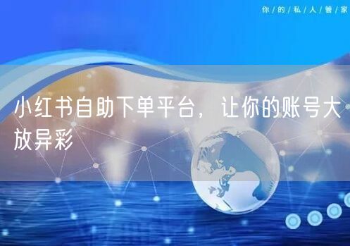 小红书自助下单平台，让你的账号大放异彩