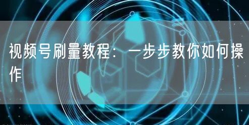 视频号刷量教程：一步步教你如何操作