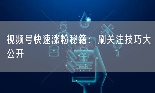 视频号快速涨粉秘籍：刷关注技巧大公开