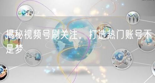 揭秘视频号刷关注，打造热门账号不是梦
