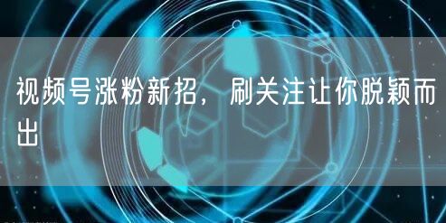 视频号涨粉新招，刷关注让你脱颖而出