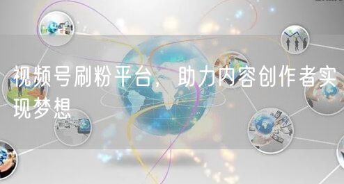 视频号刷粉平台，助力内容创作者实现梦想
