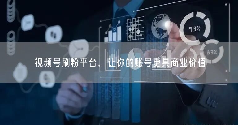 视频号刷粉平台，让你的账号更具商业价值