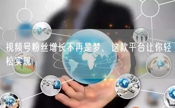 视频号粉丝增长不再是梦，这款平台让你轻松实现