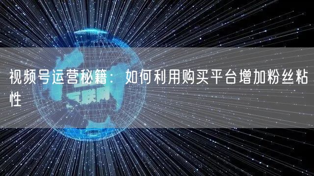 视频号运营秘籍：如何利用购买平台增加粉丝粘性