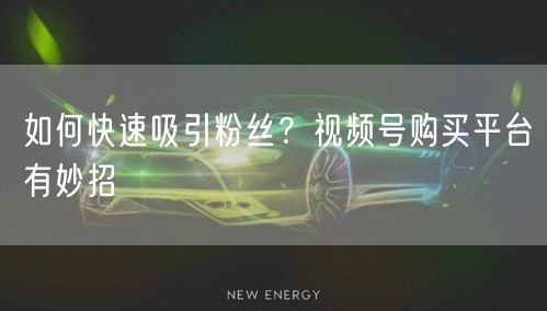 如何快速吸引粉丝？视频号购买平台有妙招