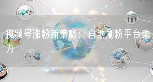 视频号涨粉新策略：自助刷粉平台助力