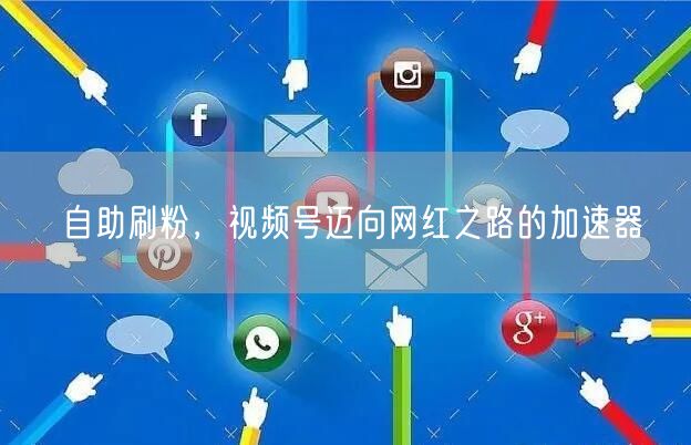 自助刷粉，视频号迈向网红之路的加速器