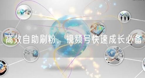 高效自助刷粉，视频号快速成长必备