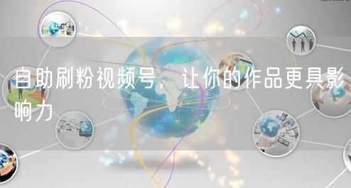 自助刷粉视频号，让你的作品更具影响力