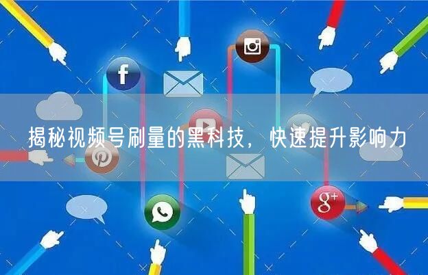 揭秘视频号刷量的黑科技，快速提升影响力