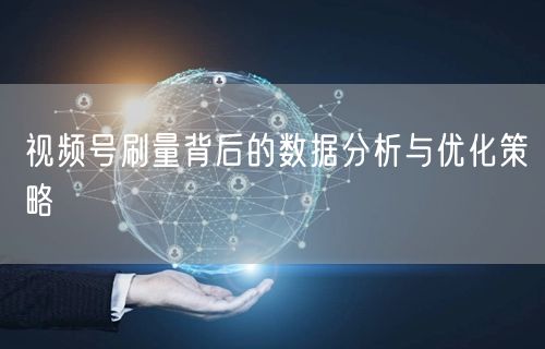 视频号刷量背后的数据分析与优化策略