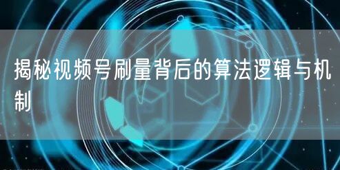 揭秘视频号刷量背后的算法逻辑与机制