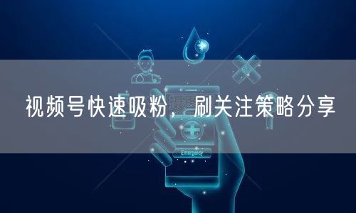 视频号快速吸粉，刷关注策略分享