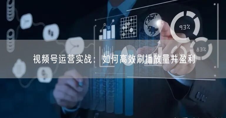 视频号运营实战：如何高效刷播放量并盈利