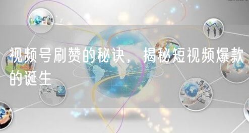 视频号刷赞的秘诀，揭秘短视频爆款的诞生