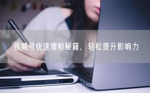 视频号快速增粉秘籍，轻松提升影响力