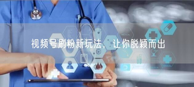 视频号刷粉新玩法，让你脱颖而出