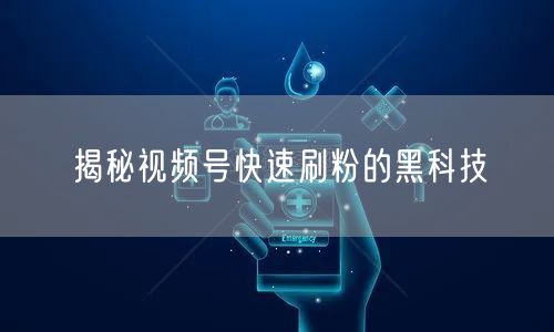 揭秘视频号快速刷粉的黑科技
