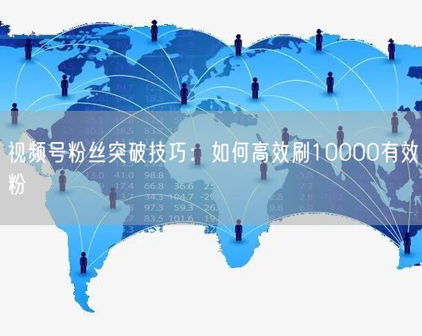视频号粉丝突破技巧：如何高效刷10000有效粉