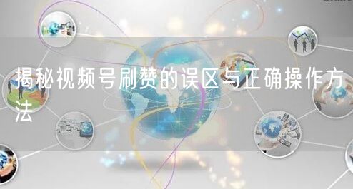 揭秘视频号刷赞的误区与正确操作方法