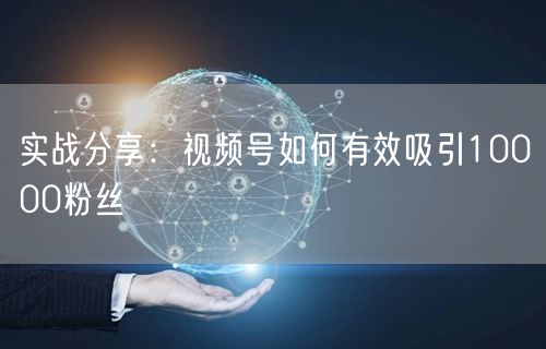 实战分享：视频号如何有效吸引10000粉丝