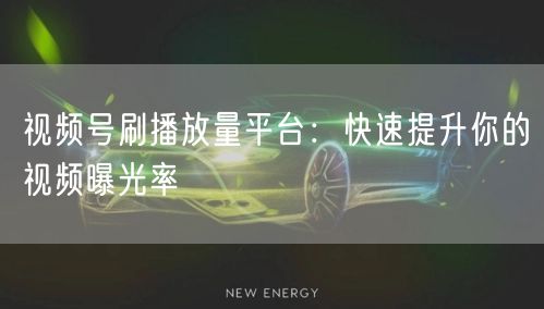 视频号刷播放量平台：快速提升你的视频曝光率