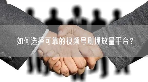 如何选择可靠的视频号刷播放量平台？