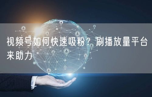 视频号如何快速吸粉？刷播放量平台来助力