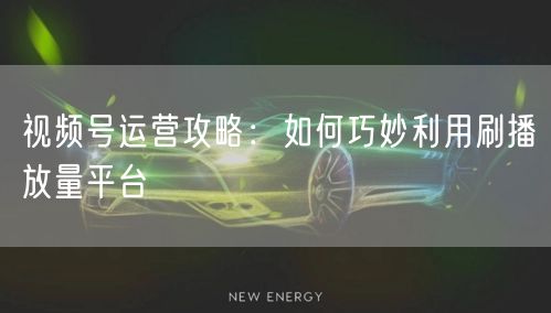 视频号运营攻略：如何巧妙利用刷播放量平台