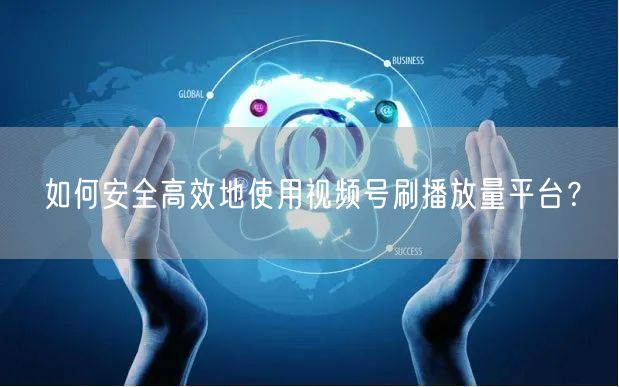 如何安全高效地使用视频号刷播放量平台？