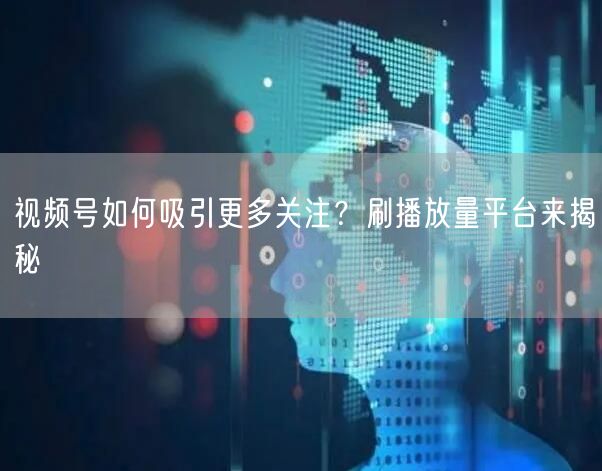 视频号如何吸引更多关注？刷播放量平台来揭秘
