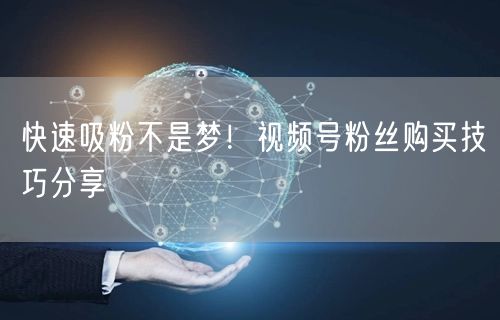 快速吸粉不是梦！视频号粉丝购买技巧分享
