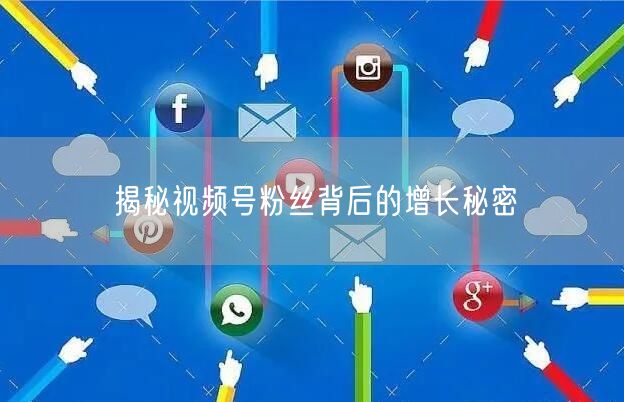 揭秘视频号粉丝背后的增长秘密