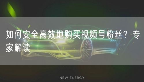 如何安全高效地购买视频号粉丝？专家解读