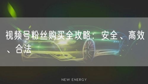 视频号粉丝购买全攻略：安全、高效、合法