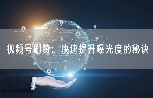 视频号刷赞：快速提升曝光度的秘诀