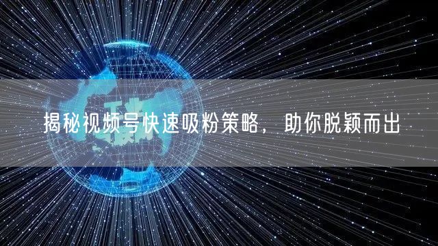 揭秘视频号快速吸粉策略，助你脱颖而出