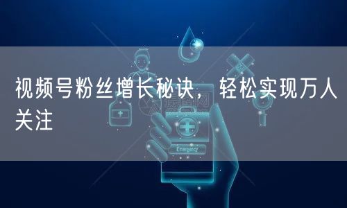 视频号粉丝增长秘诀，轻松实现万人关注