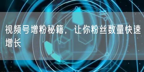 视频号增粉秘籍，让你粉丝数量快速增长