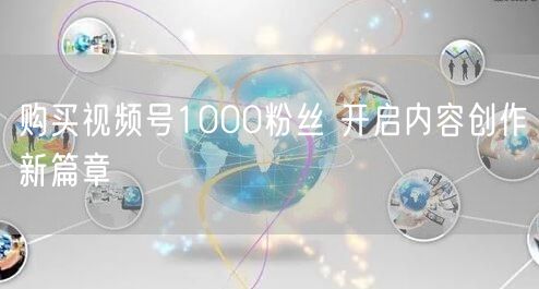 购买视频号1000粉丝 开启内容创作新篇章