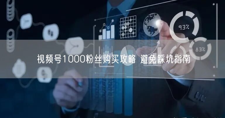 视频号1000粉丝购买攻略 避免踩坑指南