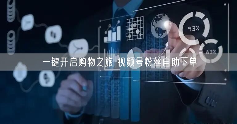 一键开启购物之旅 视频号粉丝自助下单