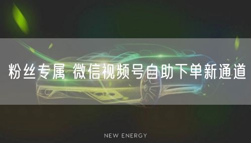 粉丝专属 微信视频号自助下单新通道